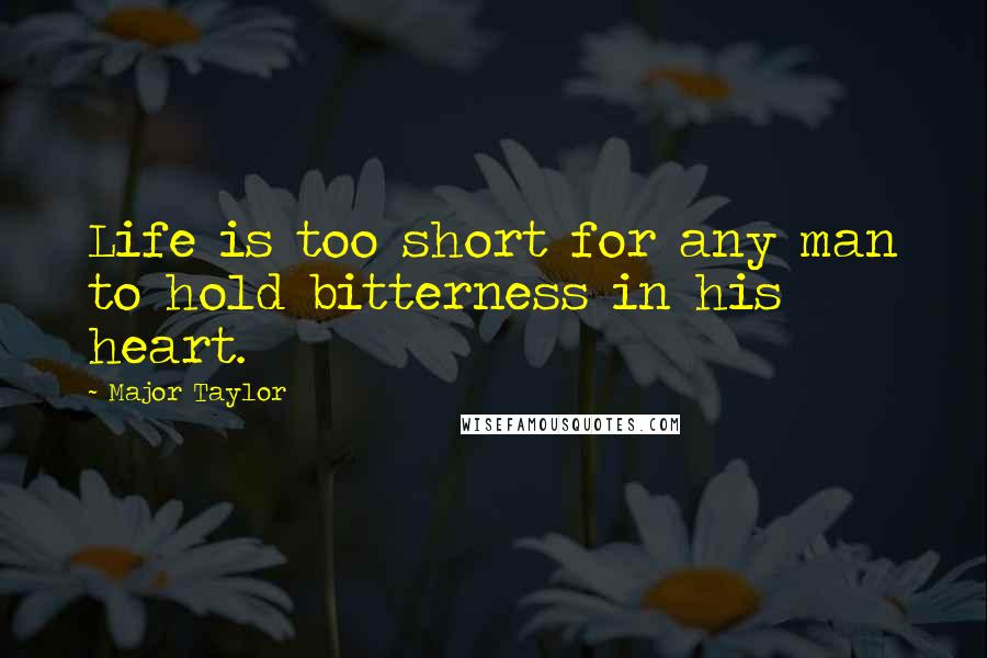 Major Taylor Quotes: Life is too short for any man to hold bitterness in his heart.