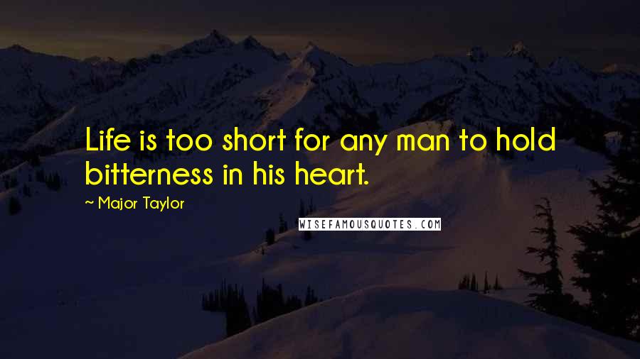 Major Taylor Quotes: Life is too short for any man to hold bitterness in his heart.