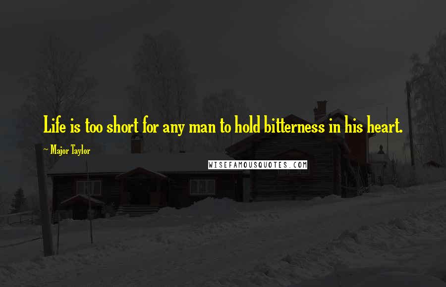 Major Taylor Quotes: Life is too short for any man to hold bitterness in his heart.