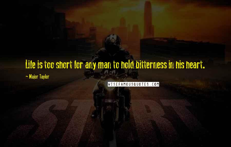 Major Taylor Quotes: Life is too short for any man to hold bitterness in his heart.