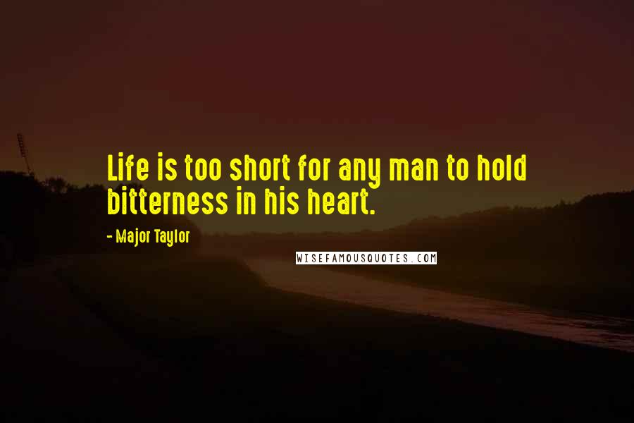 Major Taylor Quotes: Life is too short for any man to hold bitterness in his heart.