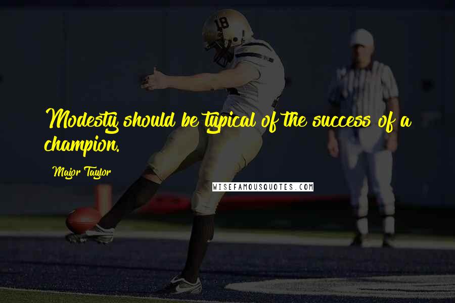 Major Taylor Quotes: Modesty should be typical of the success of a champion.