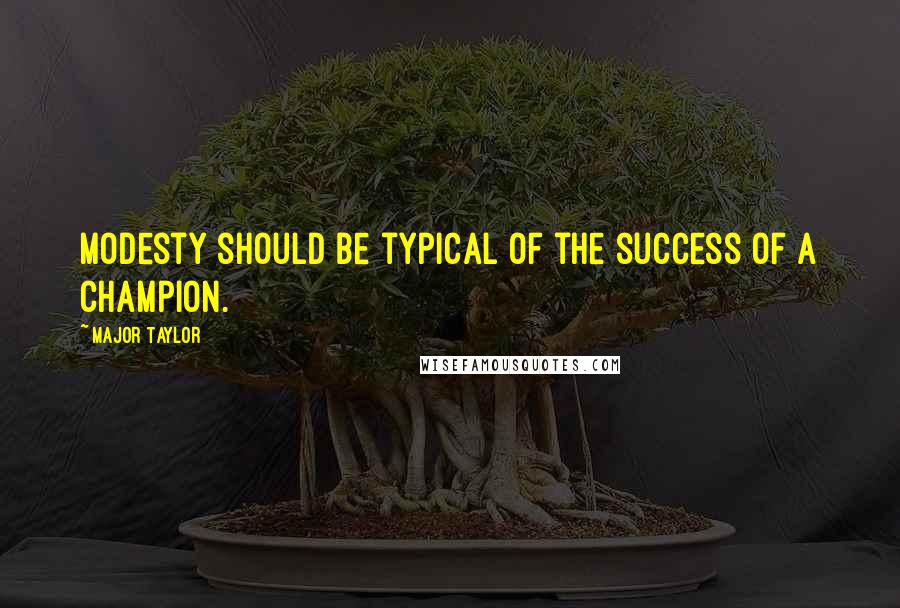 Major Taylor Quotes: Modesty should be typical of the success of a champion.