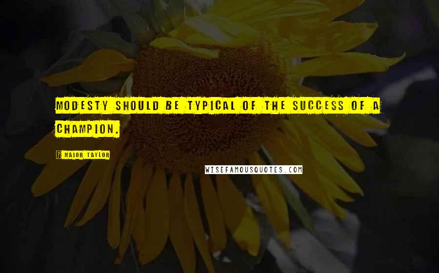 Major Taylor Quotes: Modesty should be typical of the success of a champion.