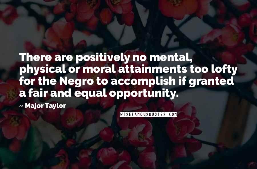 Major Taylor Quotes: There are positively no mental, physical or moral attainments too lofty for the Negro to accomplish if granted a fair and equal opportunity.