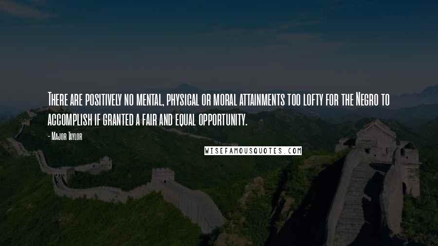 Major Taylor Quotes: There are positively no mental, physical or moral attainments too lofty for the Negro to accomplish if granted a fair and equal opportunity.