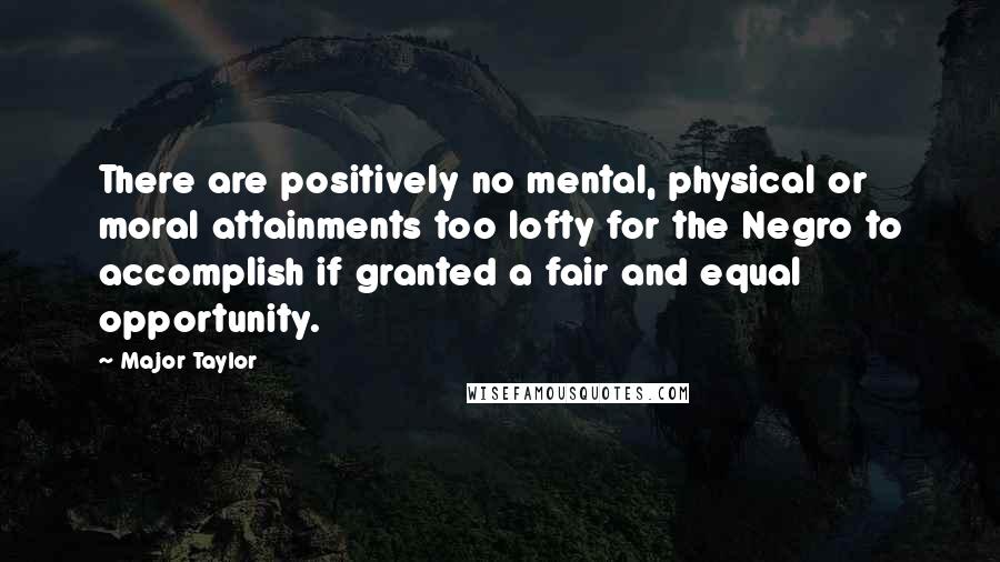 Major Taylor Quotes: There are positively no mental, physical or moral attainments too lofty for the Negro to accomplish if granted a fair and equal opportunity.