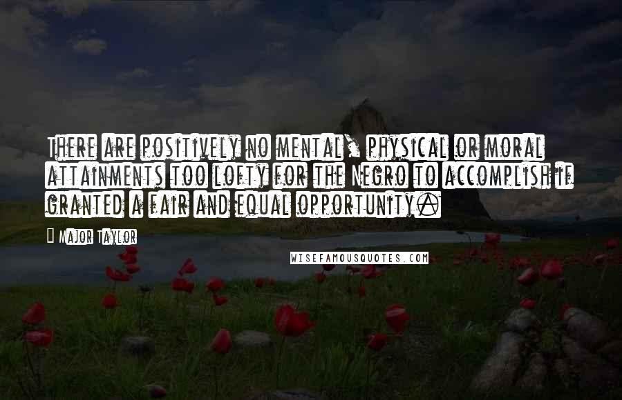 Major Taylor Quotes: There are positively no mental, physical or moral attainments too lofty for the Negro to accomplish if granted a fair and equal opportunity.