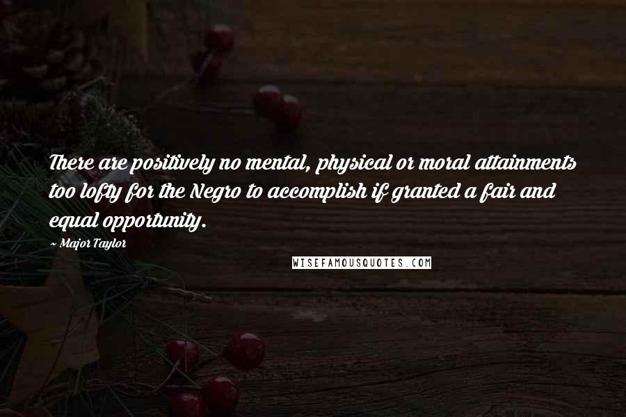 Major Taylor Quotes: There are positively no mental, physical or moral attainments too lofty for the Negro to accomplish if granted a fair and equal opportunity.