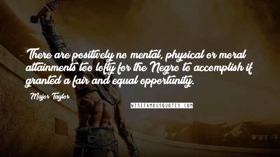 Major Taylor Quotes: There are positively no mental, physical or moral attainments too lofty for the Negro to accomplish if granted a fair and equal opportunity.