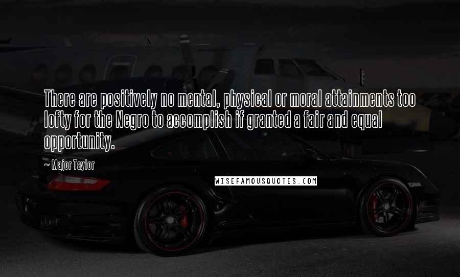 Major Taylor Quotes: There are positively no mental, physical or moral attainments too lofty for the Negro to accomplish if granted a fair and equal opportunity.
