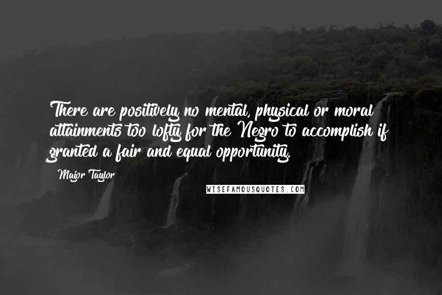 Major Taylor Quotes: There are positively no mental, physical or moral attainments too lofty for the Negro to accomplish if granted a fair and equal opportunity.