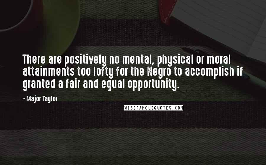 Major Taylor Quotes: There are positively no mental, physical or moral attainments too lofty for the Negro to accomplish if granted a fair and equal opportunity.