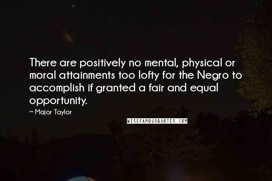Major Taylor Quotes: There are positively no mental, physical or moral attainments too lofty for the Negro to accomplish if granted a fair and equal opportunity.