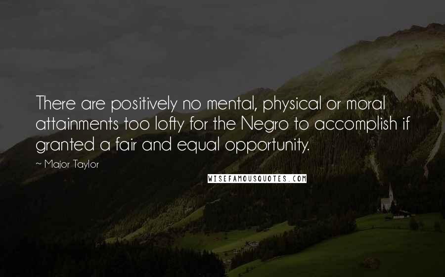 Major Taylor Quotes: There are positively no mental, physical or moral attainments too lofty for the Negro to accomplish if granted a fair and equal opportunity.