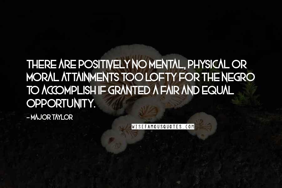 Major Taylor Quotes: There are positively no mental, physical or moral attainments too lofty for the Negro to accomplish if granted a fair and equal opportunity.