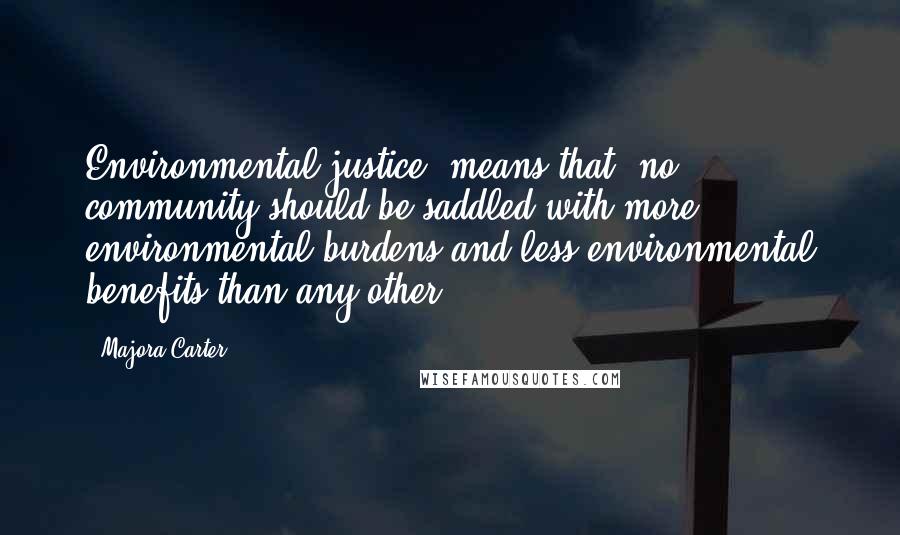 Majora Carter Quotes: Environmental justice [means that] no community should be saddled with more environmental burdens and less environmental benefits than any other.