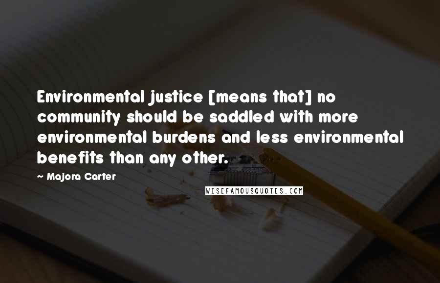 Majora Carter Quotes: Environmental justice [means that] no community should be saddled with more environmental burdens and less environmental benefits than any other.