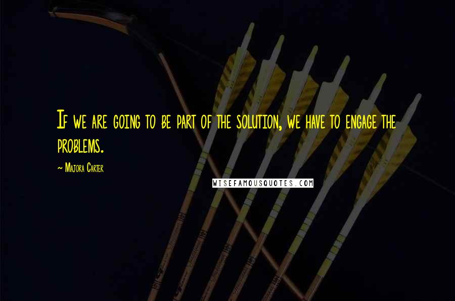 Majora Carter Quotes: If we are going to be part of the solution, we have to engage the problems.