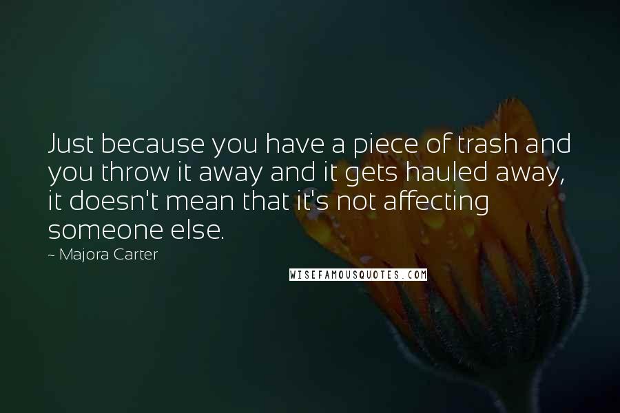 Majora Carter Quotes: Just because you have a piece of trash and you throw it away and it gets hauled away, it doesn't mean that it's not affecting someone else.