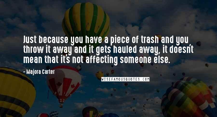 Majora Carter Quotes: Just because you have a piece of trash and you throw it away and it gets hauled away, it doesn't mean that it's not affecting someone else.