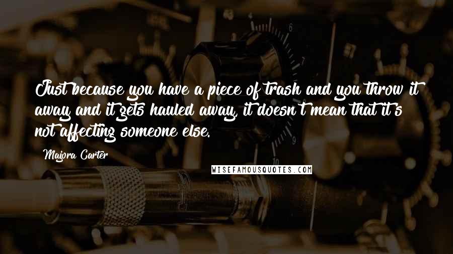 Majora Carter Quotes: Just because you have a piece of trash and you throw it away and it gets hauled away, it doesn't mean that it's not affecting someone else.