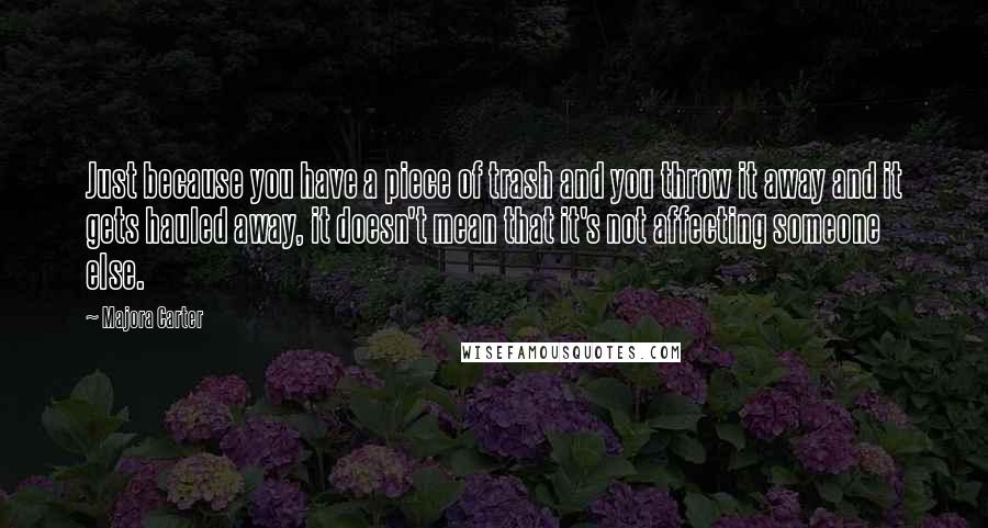 Majora Carter Quotes: Just because you have a piece of trash and you throw it away and it gets hauled away, it doesn't mean that it's not affecting someone else.