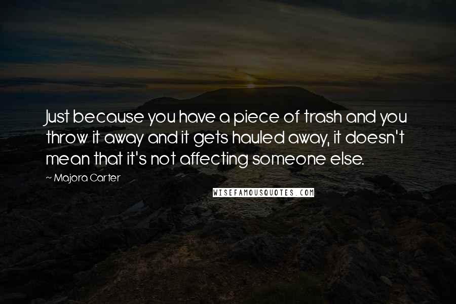 Majora Carter Quotes: Just because you have a piece of trash and you throw it away and it gets hauled away, it doesn't mean that it's not affecting someone else.