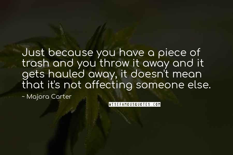 Majora Carter Quotes: Just because you have a piece of trash and you throw it away and it gets hauled away, it doesn't mean that it's not affecting someone else.