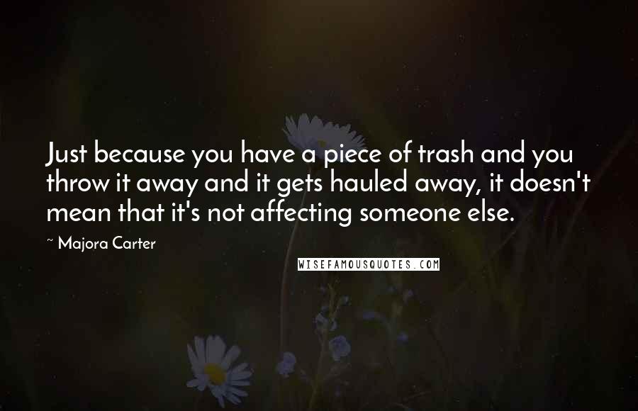 Majora Carter Quotes: Just because you have a piece of trash and you throw it away and it gets hauled away, it doesn't mean that it's not affecting someone else.