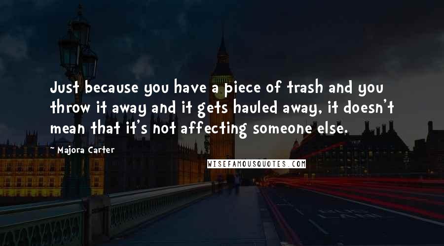 Majora Carter Quotes: Just because you have a piece of trash and you throw it away and it gets hauled away, it doesn't mean that it's not affecting someone else.
