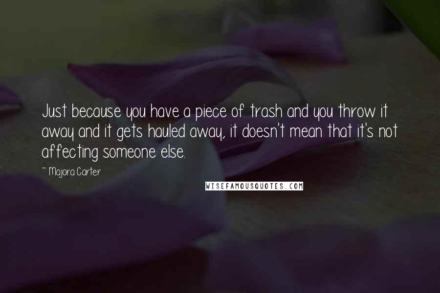 Majora Carter Quotes: Just because you have a piece of trash and you throw it away and it gets hauled away, it doesn't mean that it's not affecting someone else.