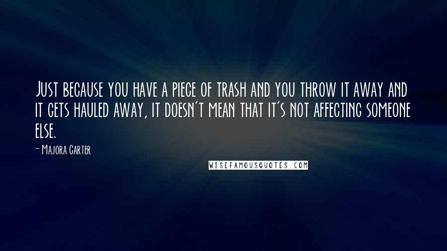 Majora Carter Quotes: Just because you have a piece of trash and you throw it away and it gets hauled away, it doesn't mean that it's not affecting someone else.