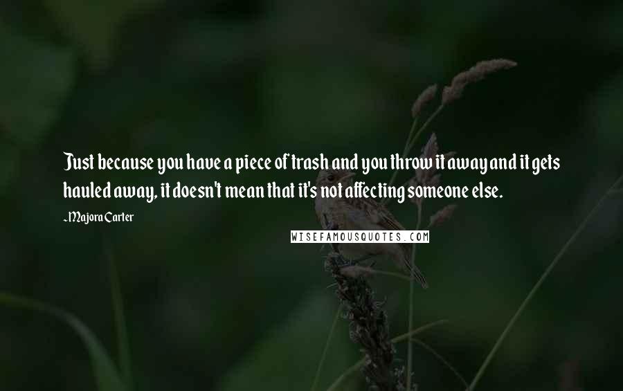 Majora Carter Quotes: Just because you have a piece of trash and you throw it away and it gets hauled away, it doesn't mean that it's not affecting someone else.
