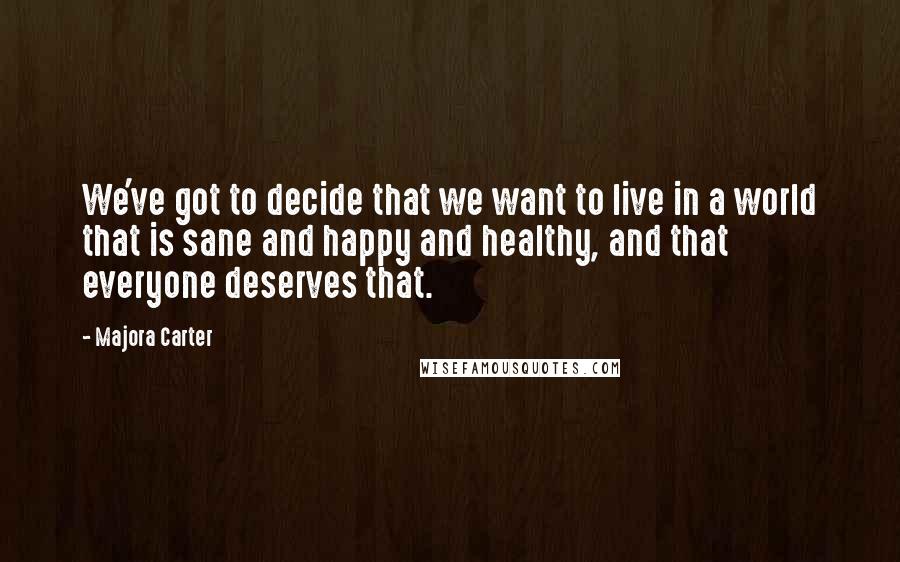 Majora Carter Quotes: We've got to decide that we want to live in a world that is sane and happy and healthy, and that everyone deserves that.