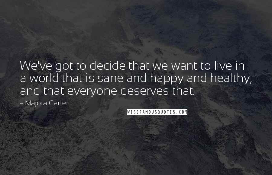 Majora Carter Quotes: We've got to decide that we want to live in a world that is sane and happy and healthy, and that everyone deserves that.