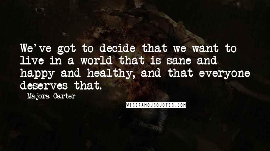 Majora Carter Quotes: We've got to decide that we want to live in a world that is sane and happy and healthy, and that everyone deserves that.