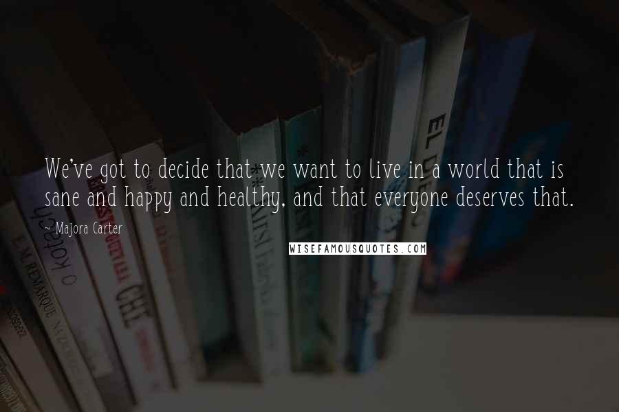 Majora Carter Quotes: We've got to decide that we want to live in a world that is sane and happy and healthy, and that everyone deserves that.