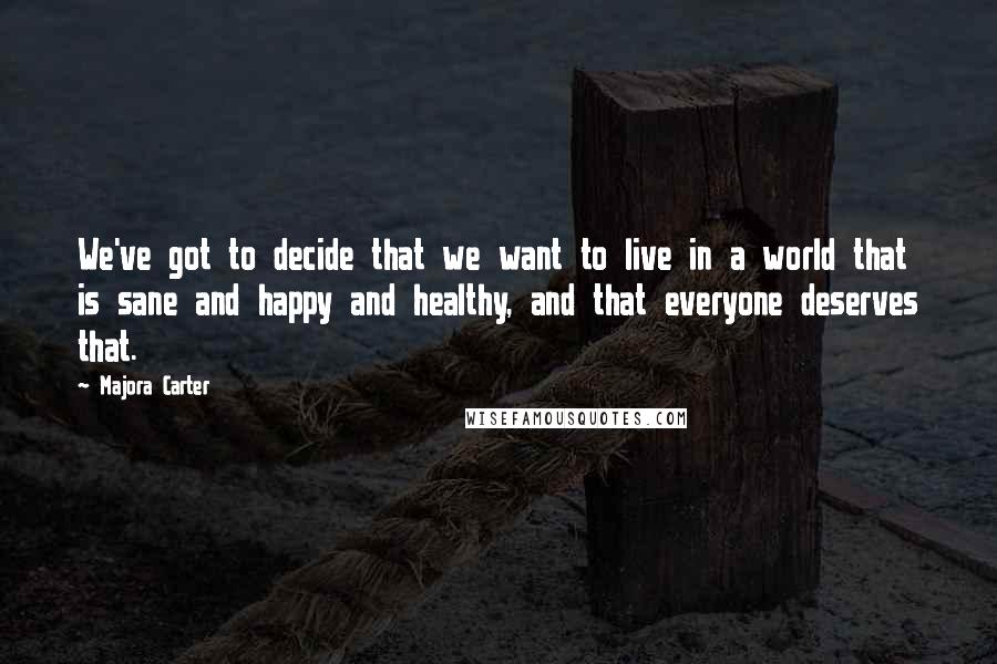 Majora Carter Quotes: We've got to decide that we want to live in a world that is sane and happy and healthy, and that everyone deserves that.