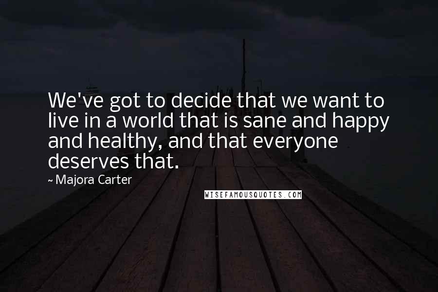 Majora Carter Quotes: We've got to decide that we want to live in a world that is sane and happy and healthy, and that everyone deserves that.