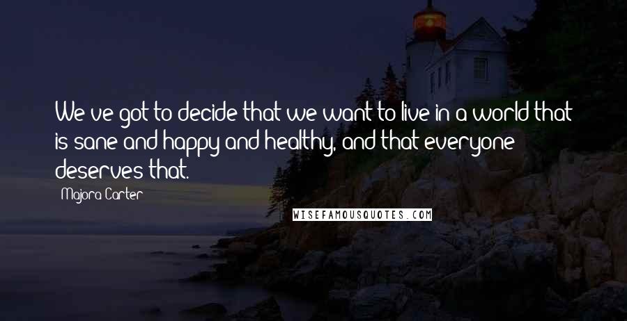 Majora Carter Quotes: We've got to decide that we want to live in a world that is sane and happy and healthy, and that everyone deserves that.