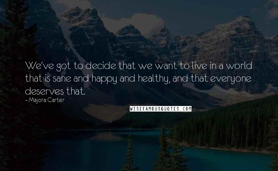 Majora Carter Quotes: We've got to decide that we want to live in a world that is sane and happy and healthy, and that everyone deserves that.