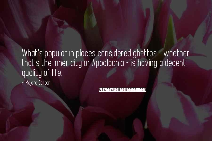 Majora Carter Quotes: What's popular in places considered ghettos - whether that's the inner city or Appalachia - is having a decent quality of life.