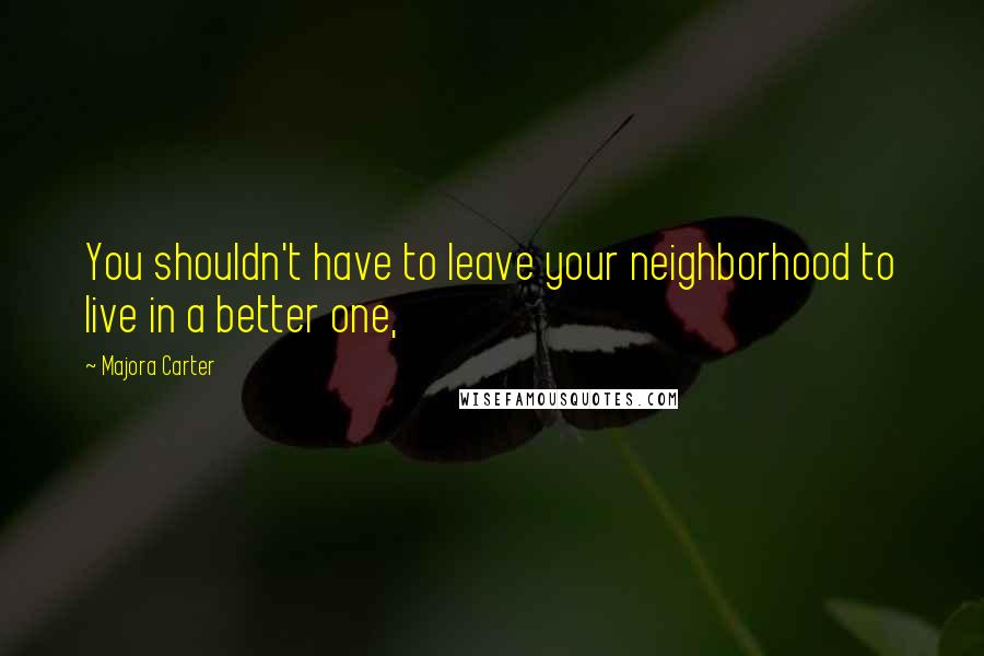Majora Carter Quotes: You shouldn't have to leave your neighborhood to live in a better one,