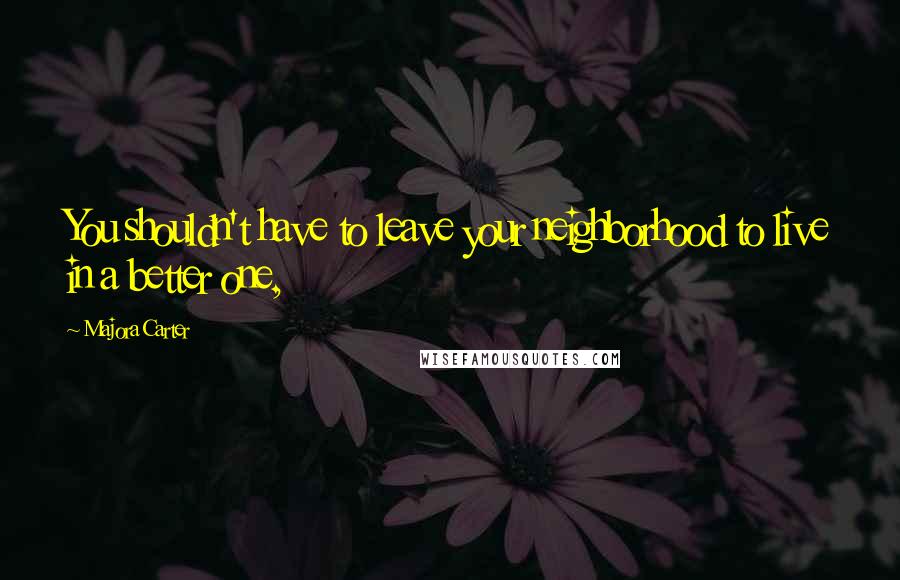 Majora Carter Quotes: You shouldn't have to leave your neighborhood to live in a better one,