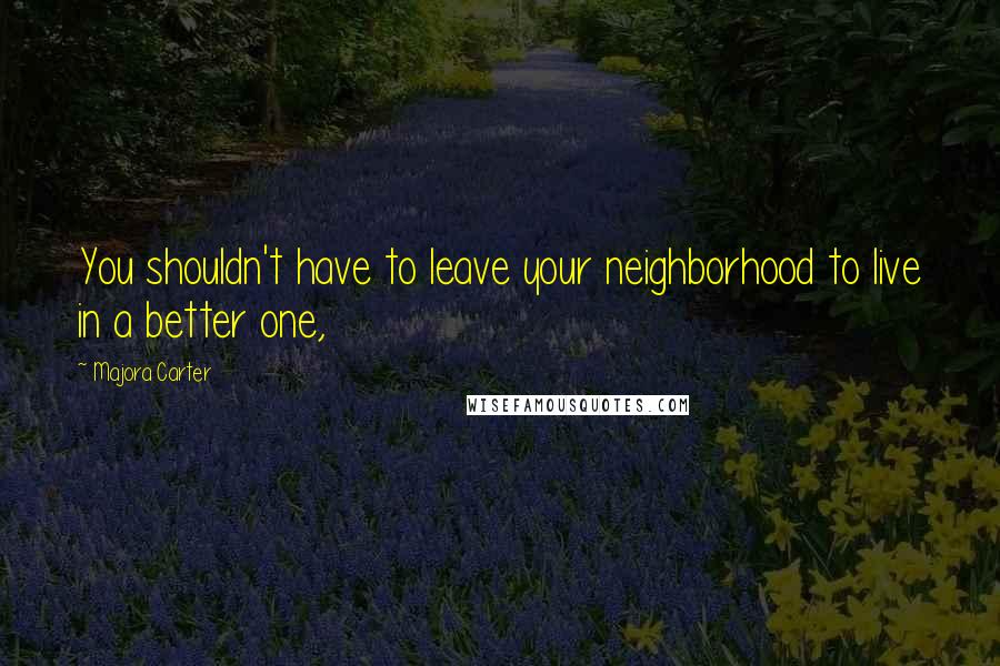 Majora Carter Quotes: You shouldn't have to leave your neighborhood to live in a better one,