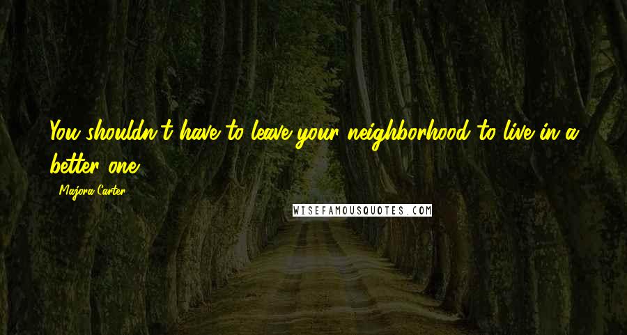 Majora Carter Quotes: You shouldn't have to leave your neighborhood to live in a better one,