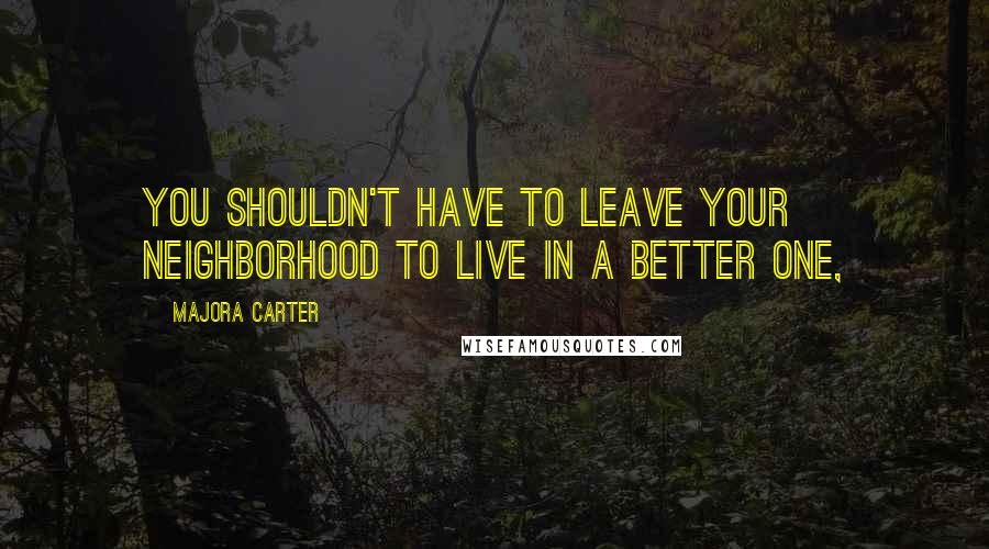 Majora Carter Quotes: You shouldn't have to leave your neighborhood to live in a better one,