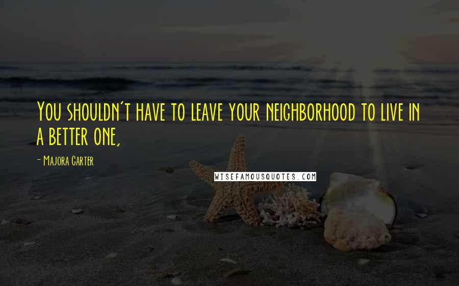 Majora Carter Quotes: You shouldn't have to leave your neighborhood to live in a better one,