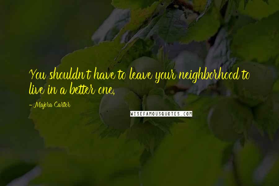 Majora Carter Quotes: You shouldn't have to leave your neighborhood to live in a better one,